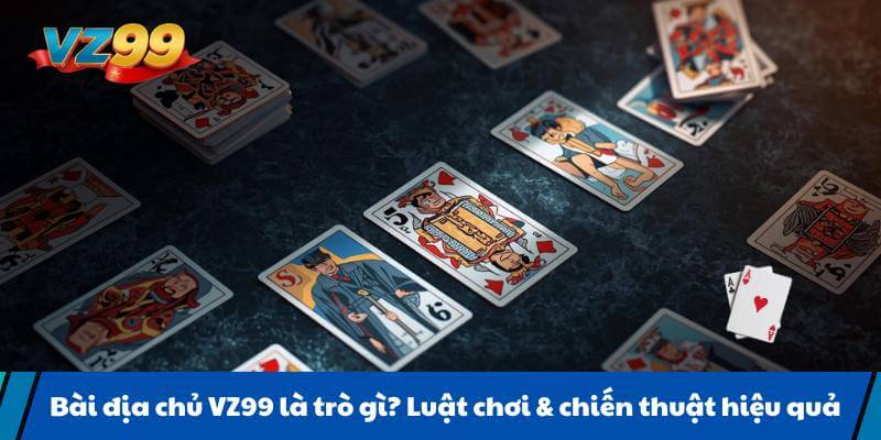 Bài địa chủ VZ99 là trò gì? Luật chơi & chiến thuật hiệu quả